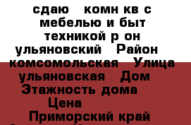 сдаю 2-комн кв с мебелью и быт.техникой р-он ульяновский › Район ­ комсомольская › Улица ­ ульяновская › Дом ­ 0 › Этажность дома ­ 5 › Цена ­ 18 000 - Приморский край, Артем г. Недвижимость » Квартиры аренда   